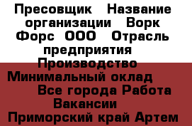 Пресовщик › Название организации ­ Ворк Форс, ООО › Отрасль предприятия ­ Производство › Минимальный оклад ­ 35 000 - Все города Работа » Вакансии   . Приморский край,Артем г.